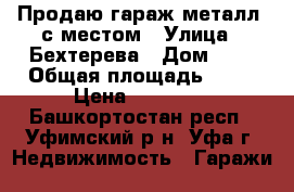Продаю гараж металл. с местом › Улица ­ Бехтерева › Дом ­ 9 › Общая площадь ­ 18 › Цена ­ 48 000 - Башкортостан респ., Уфимский р-н, Уфа г. Недвижимость » Гаражи   